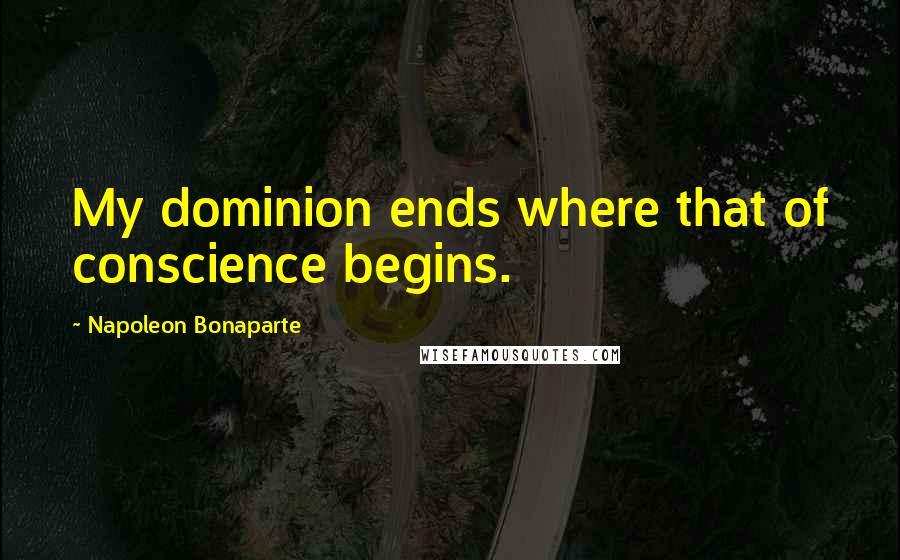 Napoleon Bonaparte Quotes: My dominion ends where that of conscience begins.