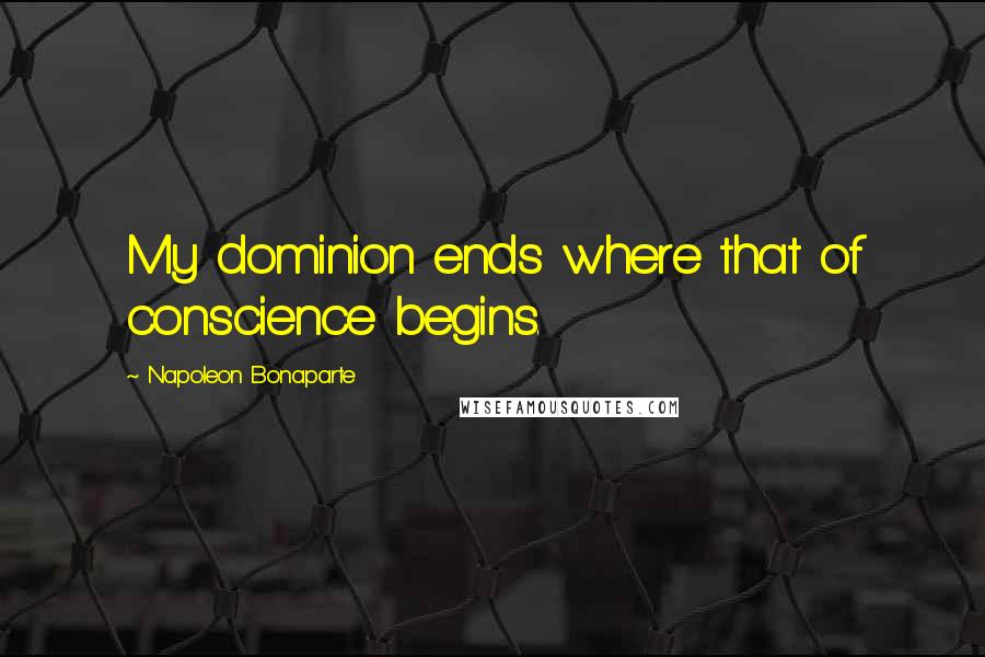 Napoleon Bonaparte Quotes: My dominion ends where that of conscience begins.