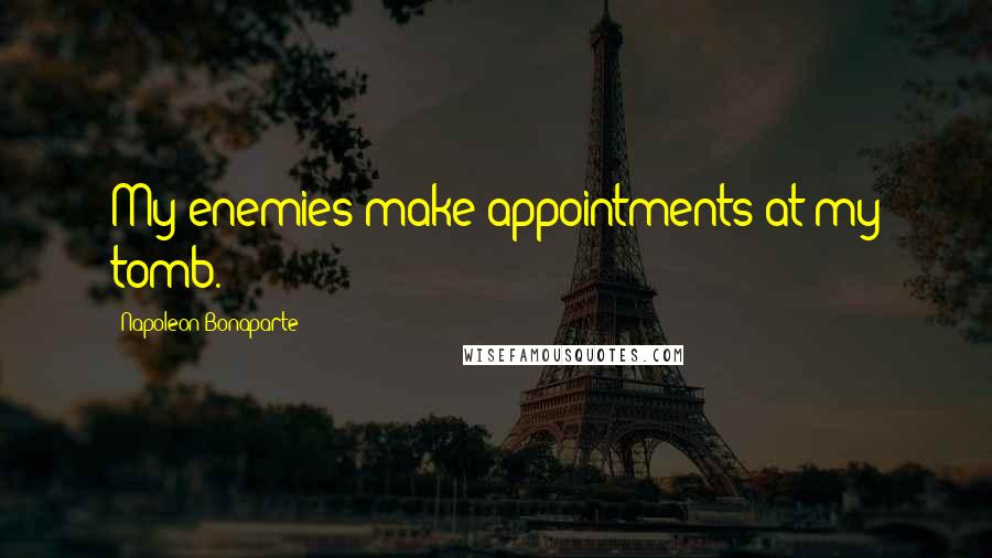 Napoleon Bonaparte Quotes: My enemies make appointments at my tomb.