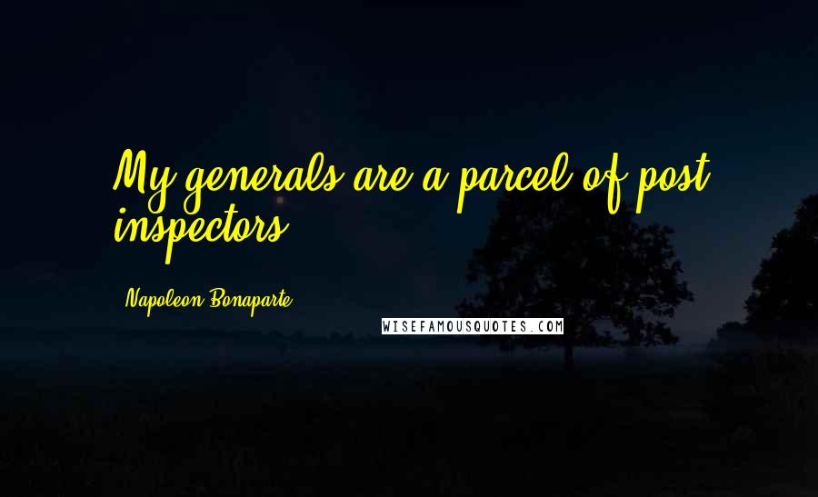 Napoleon Bonaparte Quotes: My generals are a parcel of post inspectors.