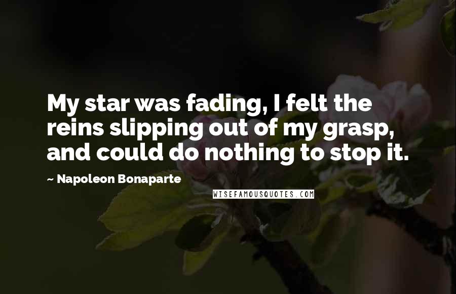 Napoleon Bonaparte Quotes: My star was fading, I felt the reins slipping out of my grasp, and could do nothing to stop it.