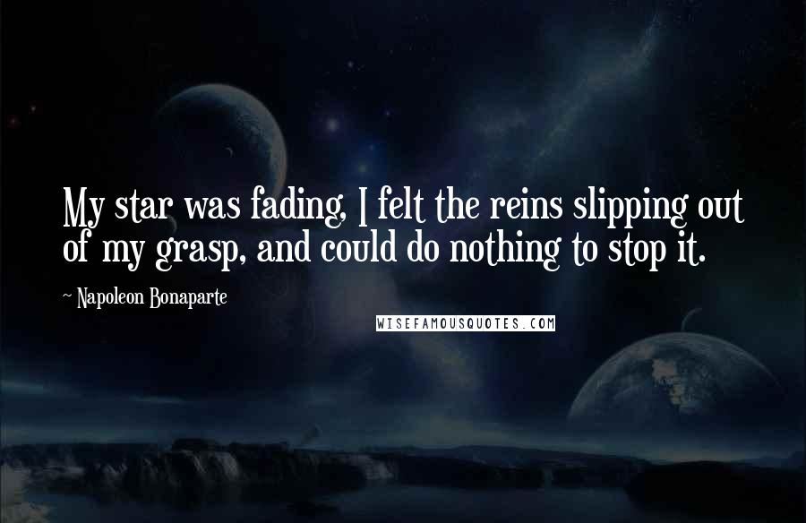 Napoleon Bonaparte Quotes: My star was fading, I felt the reins slipping out of my grasp, and could do nothing to stop it.