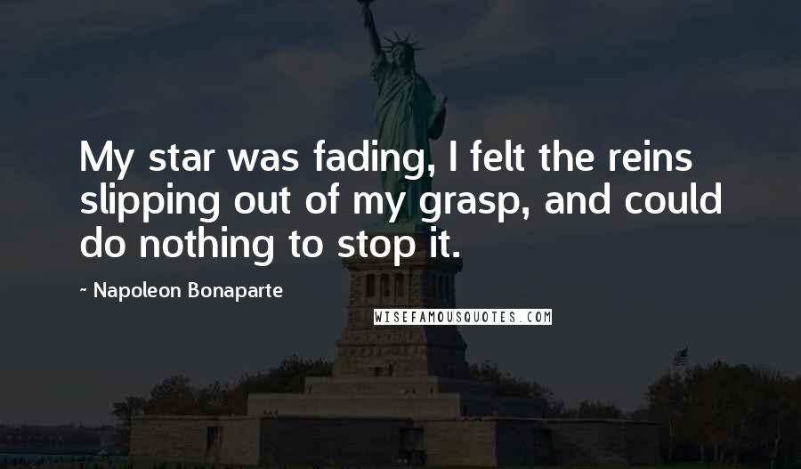 Napoleon Bonaparte Quotes: My star was fading, I felt the reins slipping out of my grasp, and could do nothing to stop it.