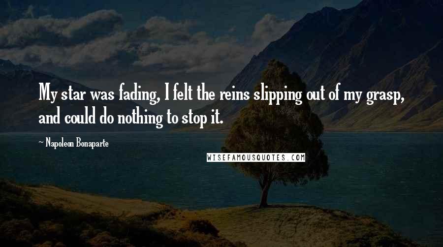 Napoleon Bonaparte Quotes: My star was fading, I felt the reins slipping out of my grasp, and could do nothing to stop it.