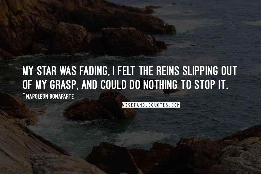 Napoleon Bonaparte Quotes: My star was fading, I felt the reins slipping out of my grasp, and could do nothing to stop it.