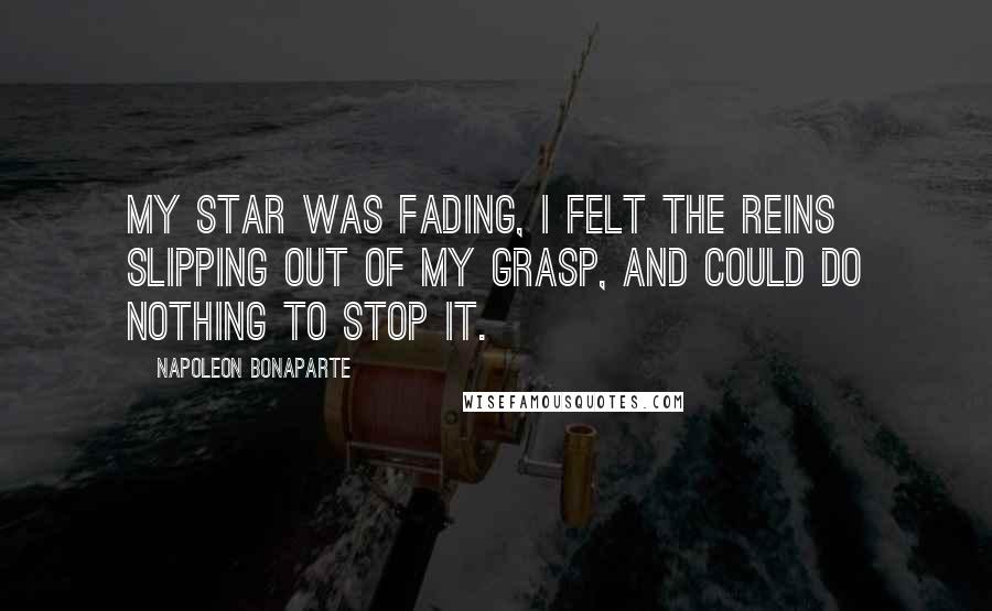 Napoleon Bonaparte Quotes: My star was fading, I felt the reins slipping out of my grasp, and could do nothing to stop it.