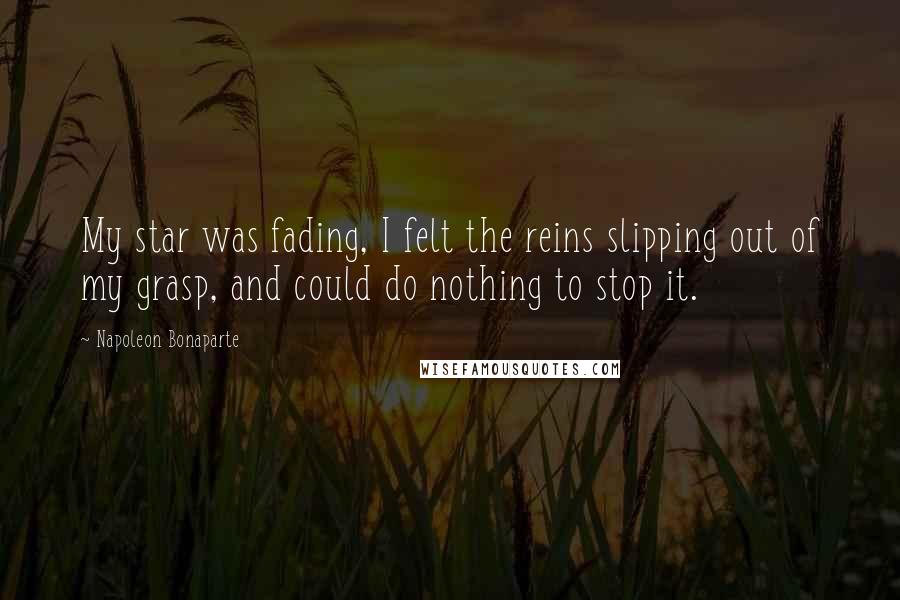 Napoleon Bonaparte Quotes: My star was fading, I felt the reins slipping out of my grasp, and could do nothing to stop it.