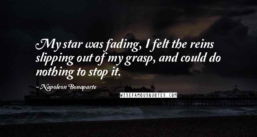 Napoleon Bonaparte Quotes: My star was fading, I felt the reins slipping out of my grasp, and could do nothing to stop it.