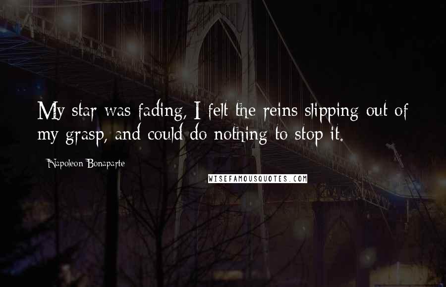 Napoleon Bonaparte Quotes: My star was fading, I felt the reins slipping out of my grasp, and could do nothing to stop it.