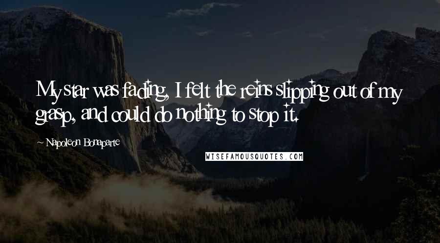 Napoleon Bonaparte Quotes: My star was fading, I felt the reins slipping out of my grasp, and could do nothing to stop it.