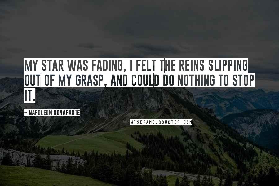 Napoleon Bonaparte Quotes: My star was fading, I felt the reins slipping out of my grasp, and could do nothing to stop it.