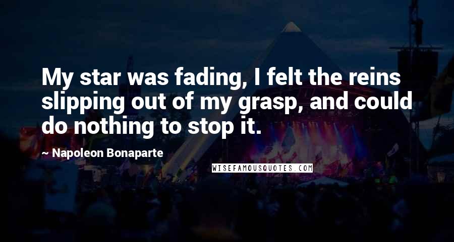 Napoleon Bonaparte Quotes: My star was fading, I felt the reins slipping out of my grasp, and could do nothing to stop it.