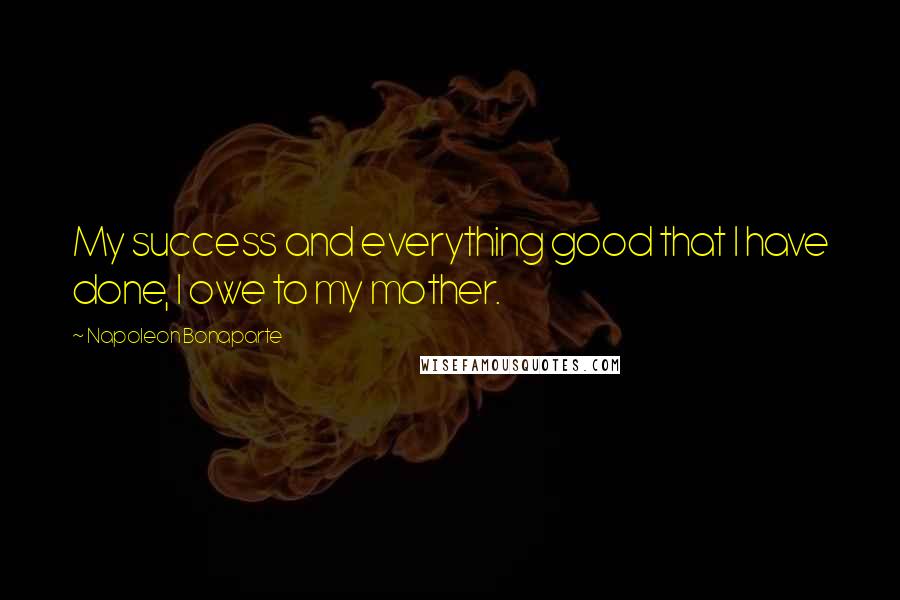 Napoleon Bonaparte Quotes: My success and everything good that I have done, I owe to my mother.