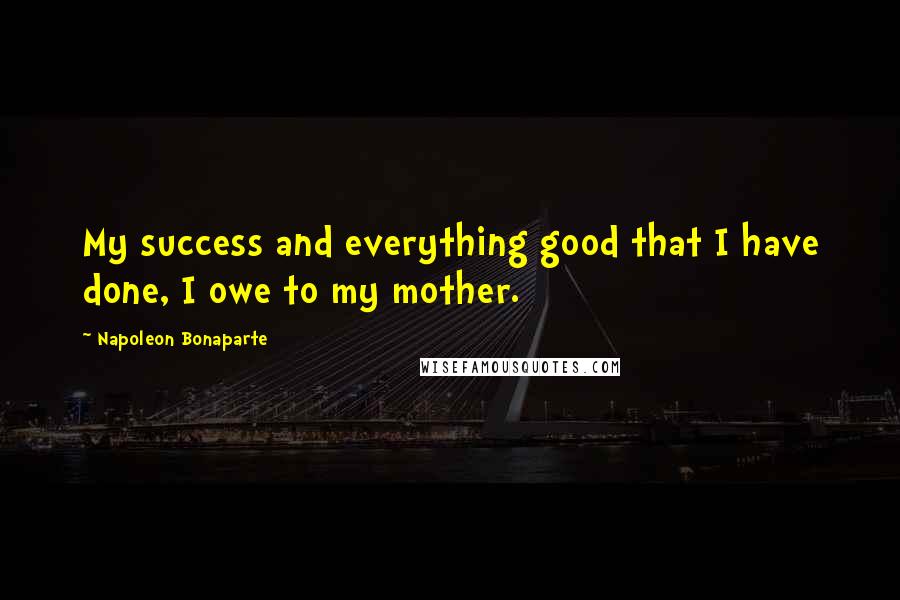 Napoleon Bonaparte Quotes: My success and everything good that I have done, I owe to my mother.