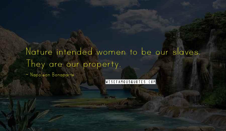 Napoleon Bonaparte Quotes: Nature intended women to be our slaves. They are our property.