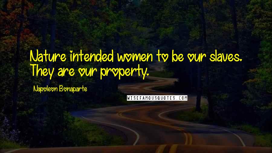 Napoleon Bonaparte Quotes: Nature intended women to be our slaves. They are our property.