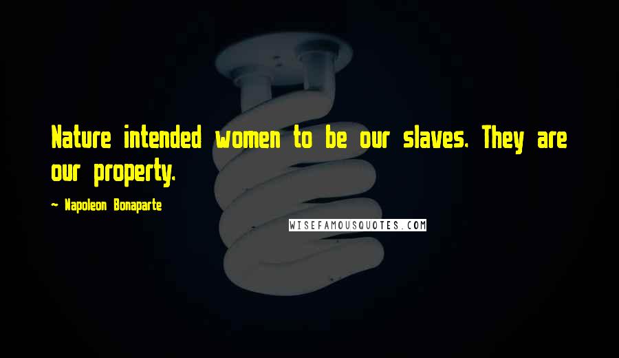 Napoleon Bonaparte Quotes: Nature intended women to be our slaves. They are our property.