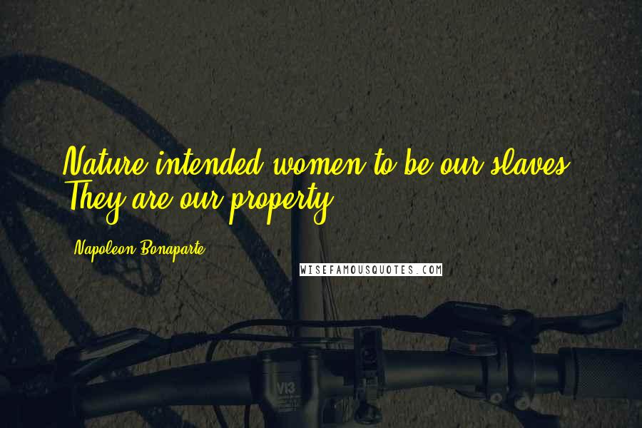 Napoleon Bonaparte Quotes: Nature intended women to be our slaves. They are our property.