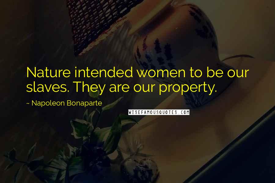 Napoleon Bonaparte Quotes: Nature intended women to be our slaves. They are our property.