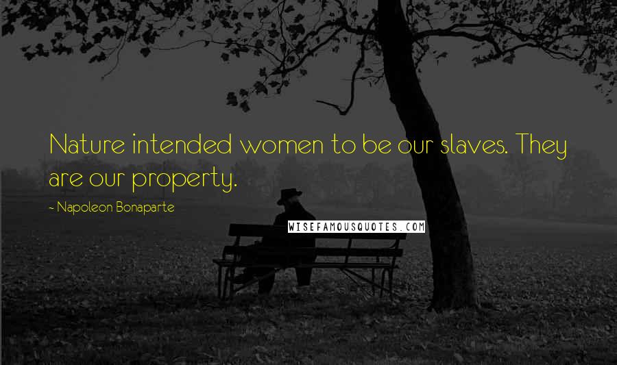 Napoleon Bonaparte Quotes: Nature intended women to be our slaves. They are our property.