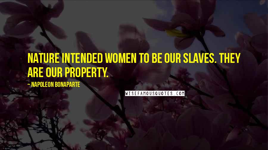 Napoleon Bonaparte Quotes: Nature intended women to be our slaves. They are our property.