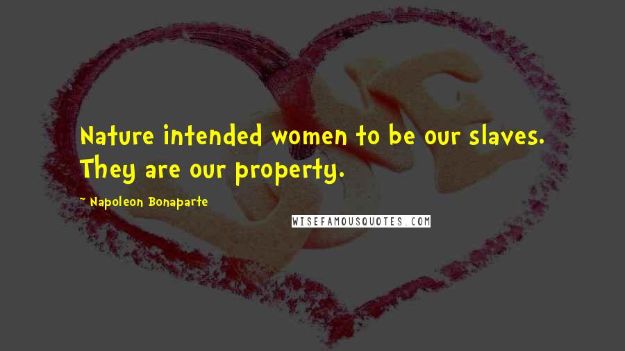 Napoleon Bonaparte Quotes: Nature intended women to be our slaves. They are our property.