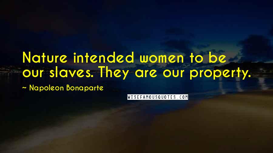 Napoleon Bonaparte Quotes: Nature intended women to be our slaves. They are our property.