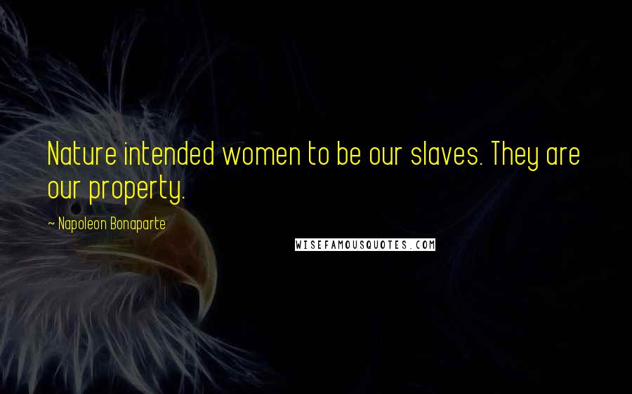 Napoleon Bonaparte Quotes: Nature intended women to be our slaves. They are our property.