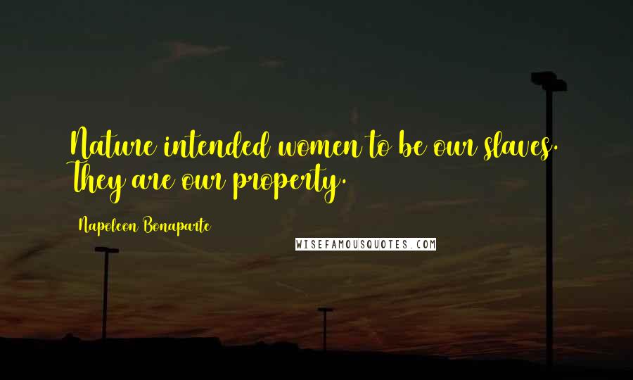 Napoleon Bonaparte Quotes: Nature intended women to be our slaves. They are our property.