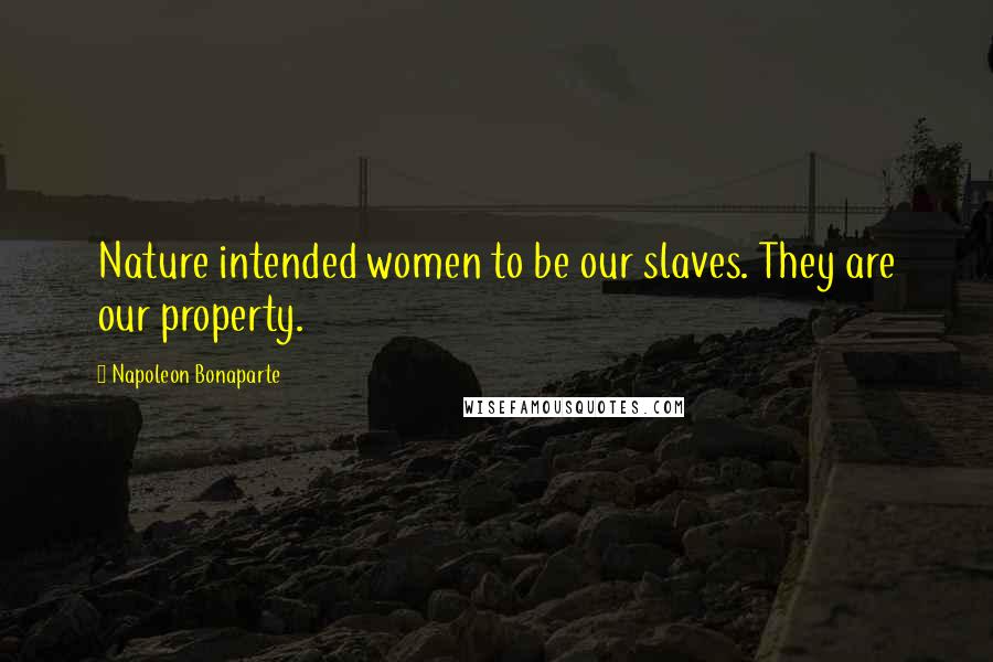 Napoleon Bonaparte Quotes: Nature intended women to be our slaves. They are our property.