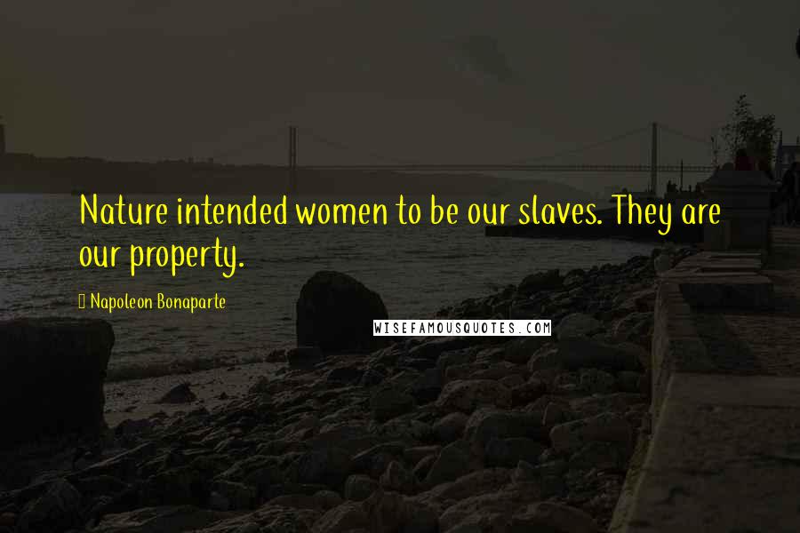 Napoleon Bonaparte Quotes: Nature intended women to be our slaves. They are our property.