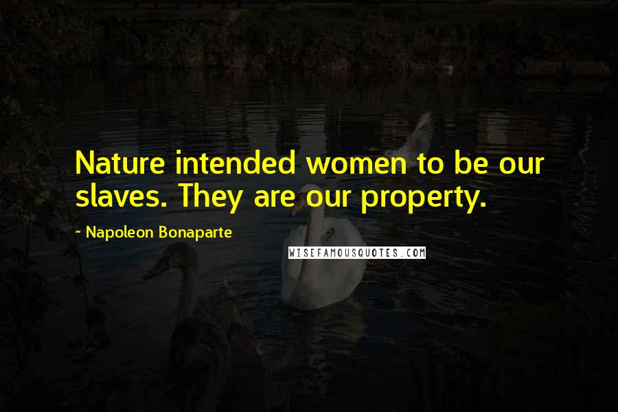 Napoleon Bonaparte Quotes: Nature intended women to be our slaves. They are our property.