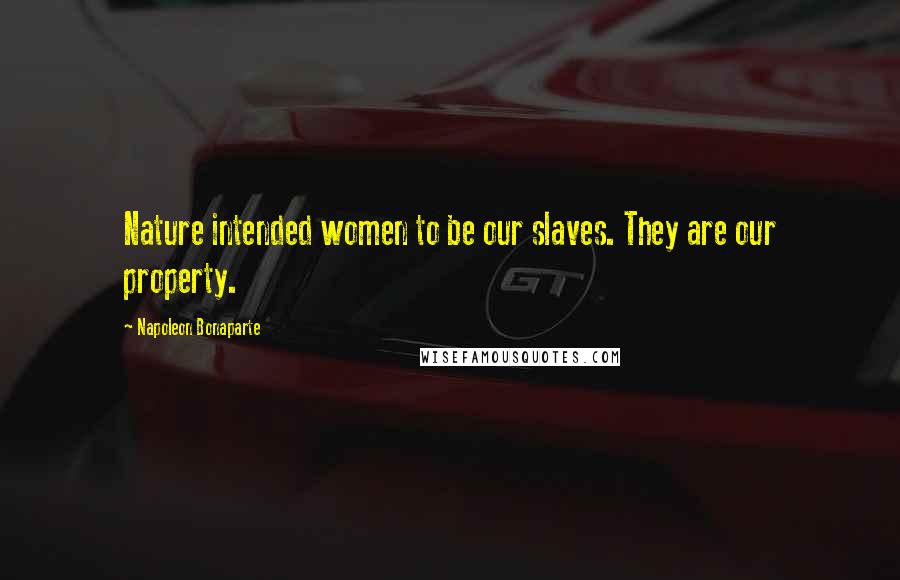 Napoleon Bonaparte Quotes: Nature intended women to be our slaves. They are our property.
