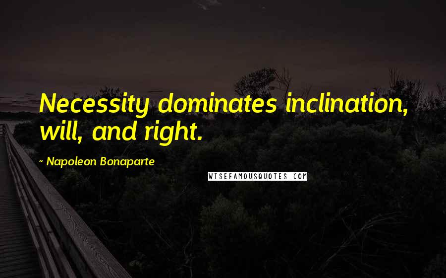 Napoleon Bonaparte Quotes: Necessity dominates inclination, will, and right.