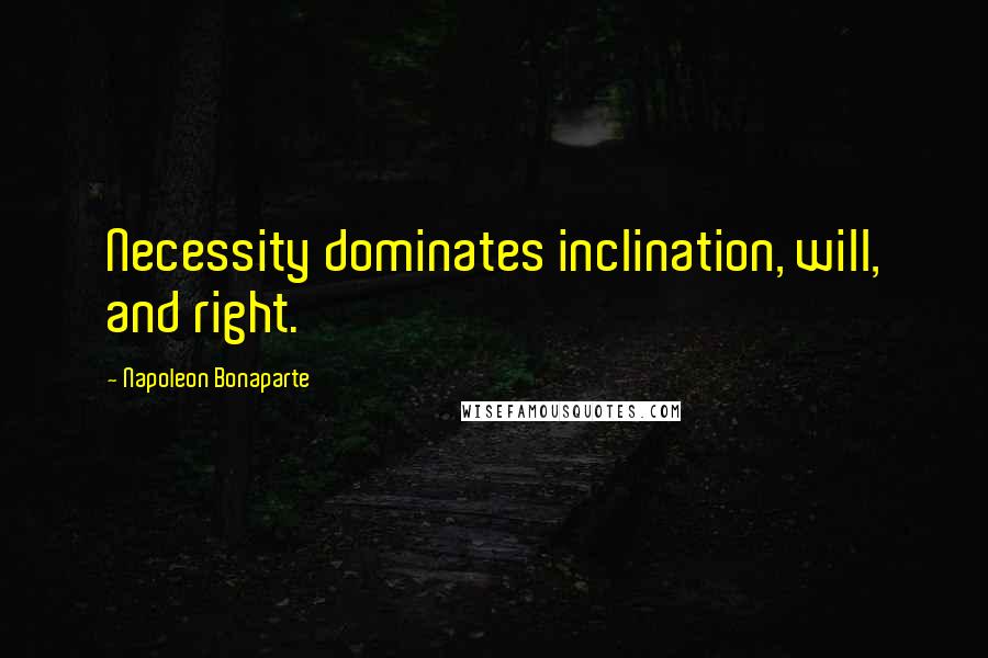 Napoleon Bonaparte Quotes: Necessity dominates inclination, will, and right.