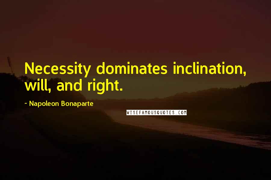 Napoleon Bonaparte Quotes: Necessity dominates inclination, will, and right.