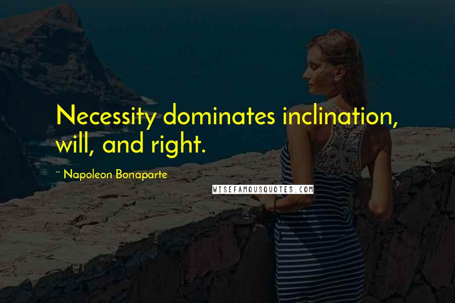 Napoleon Bonaparte Quotes: Necessity dominates inclination, will, and right.