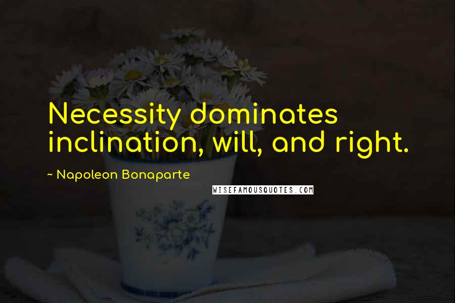 Napoleon Bonaparte Quotes: Necessity dominates inclination, will, and right.