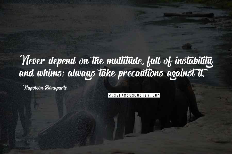 Napoleon Bonaparte Quotes: Never depend on the multitude, full of instability and whims; always take precautions against it.