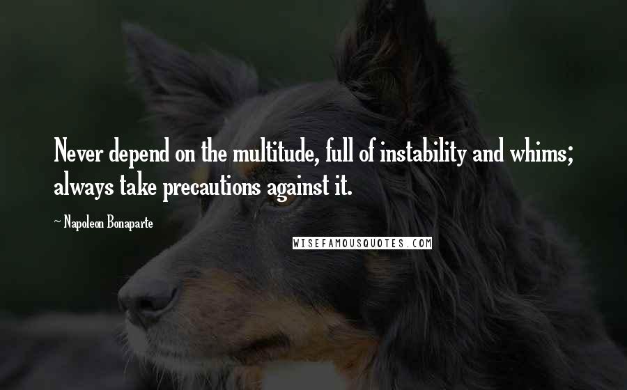 Napoleon Bonaparte Quotes: Never depend on the multitude, full of instability and whims; always take precautions against it.