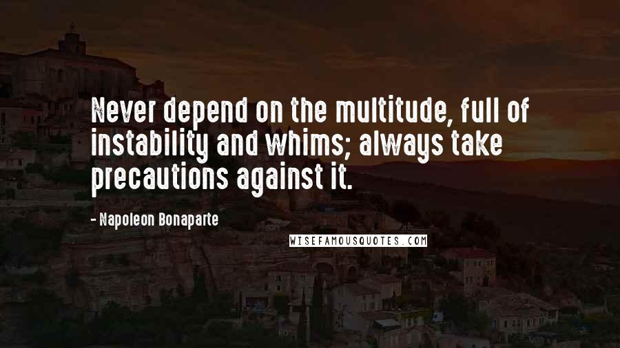 Napoleon Bonaparte Quotes: Never depend on the multitude, full of instability and whims; always take precautions against it.