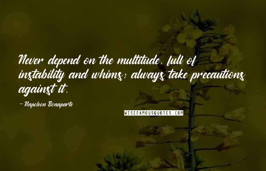 Napoleon Bonaparte Quotes: Never depend on the multitude, full of instability and whims; always take precautions against it.