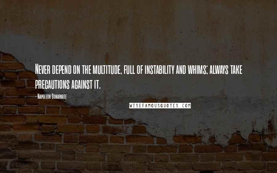 Napoleon Bonaparte Quotes: Never depend on the multitude, full of instability and whims; always take precautions against it.