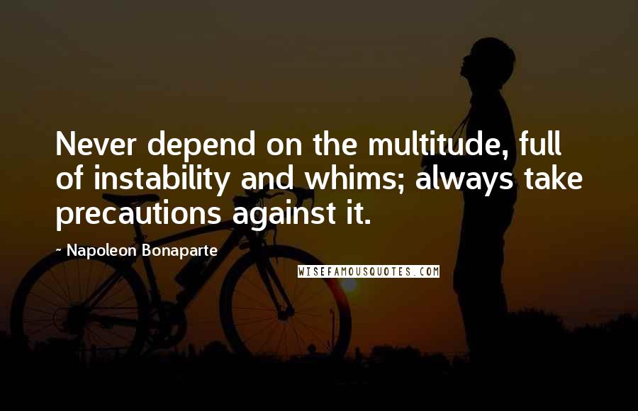 Napoleon Bonaparte Quotes: Never depend on the multitude, full of instability and whims; always take precautions against it.