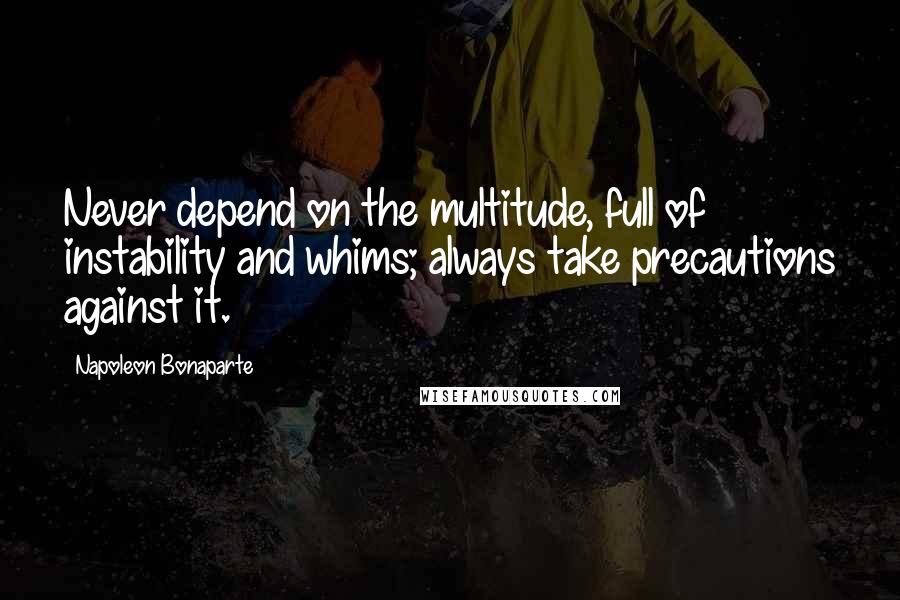 Napoleon Bonaparte Quotes: Never depend on the multitude, full of instability and whims; always take precautions against it.