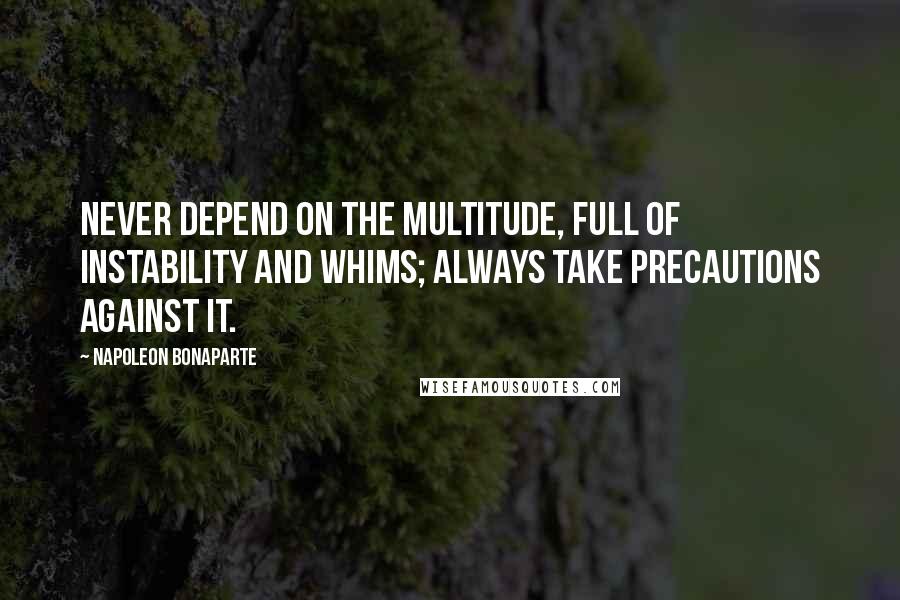 Napoleon Bonaparte Quotes: Never depend on the multitude, full of instability and whims; always take precautions against it.