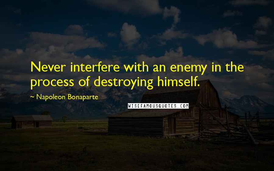 Napoleon Bonaparte Quotes: Never interfere with an enemy in the process of destroying himself.