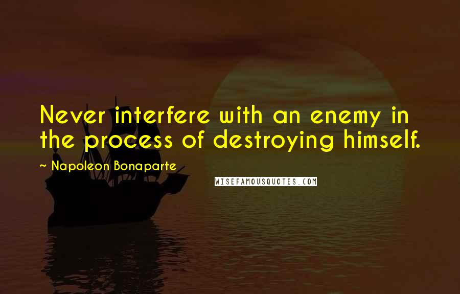 Napoleon Bonaparte Quotes: Never interfere with an enemy in the process of destroying himself.