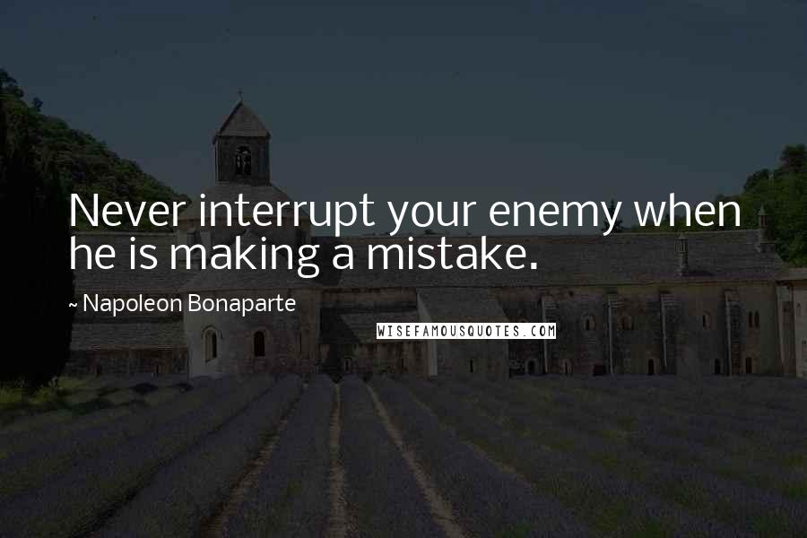 Napoleon Bonaparte Quotes: Never interrupt your enemy when he is making a mistake.