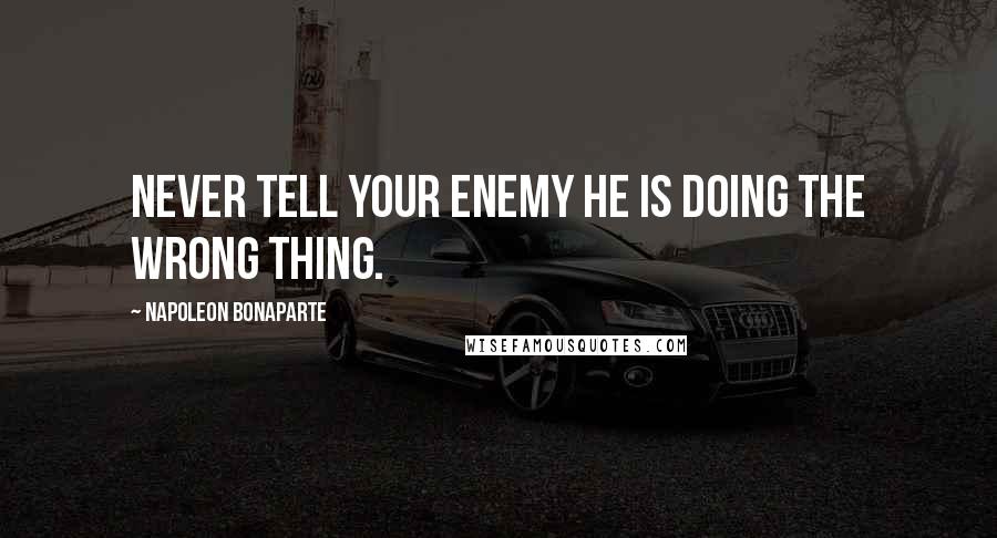 Napoleon Bonaparte Quotes: Never tell your enemy he is doing the wrong thing.